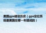 美國gps建設(shè)歷史（gps定位系統(tǒng)是美國在哪一年建成的）