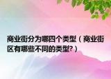 商業(yè)街分為哪四個(gè)類型（商業(yè)街區(qū)有哪些不同的類型?）