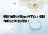 貴陽(yáng)有哪些好吃的包子店（貴陽(yáng)有哪些好吃的餐館）