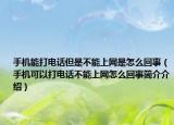 手機(jī)能打電話但是不能上網(wǎng)是怎么回事（手機(jī)可以打電話不能上網(wǎng)怎么回事簡介介紹）