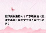 籃球美女主持人（廣東電視臺(tái)《籃球大本營》里的女主持人叫什么名字）