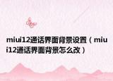 miui12通話界面背景設(shè)置（miui12通話界面背景怎么改）