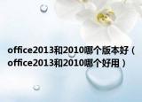 office2013和2010哪個版本好（office2013和2010哪個好用）