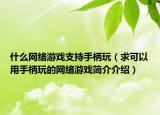 什么網(wǎng)絡(luò)游戲支持手柄玩（求可以用手柄玩的網(wǎng)絡(luò)游戲簡(jiǎn)介介紹）