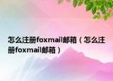 怎么注冊(cè)foxmail郵箱（怎么注冊(cè)foxmail郵箱）
