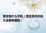 索尼有什么手機（索尼系列手機大全都有哪些）