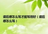 讀后感怎么寫才能寫得好（讀后感怎么寫）