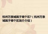 杭州萬(wàn)象城屬于哪個(gè)區(qū)?（杭州萬(wàn)象城屬于哪個(gè)區(qū)簡(jiǎn)介介紹）