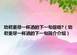 勸君更盡一杯酒的下一句是啥?（勸君更盡一杯酒的下一句簡介介紹）