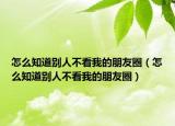 怎么知道別人不看我的朋友圈（怎么知道別人不看我的朋友圈）