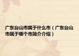 廣東臺山市屬于什么市（廣東臺山市屬于哪個市簡介介紹）