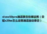 vivox50pro通話錄音在哪設(shè)置（榮耀x20se怎么設(shè)置通話自動(dòng)錄音）