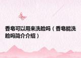 香皂可以用來洗臉嗎（香皂能洗臉嗎簡介介紹）