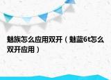 魅族怎么應(yīng)用雙開(kāi)（魅藍(lán)6t怎么雙開(kāi)應(yīng)用）