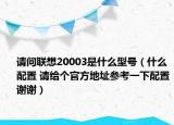 請(qǐng)問(wèn)聯(lián)想20003是什么型號(hào)（什么配置 請(qǐng)給個(gè)官方地址參考一下配置謝謝）