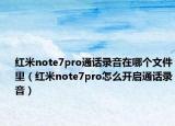 紅米note7pro通話錄音在哪個文件里（紅米note7pro怎么開啟通話錄音）
