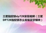 三星指紋鎖dp728安裝視頻（三星DP728指紋鎖怎么安裝藍(lán)牙模塊）