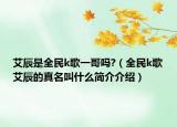 艾辰是全民k歌一哥嗎?（全民k歌艾辰的真名叫什么簡介介紹）