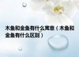 木魚和金魚有什么寓意（木魚和金魚有什么區(qū)別）