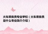 火車乘務(wù)員專業(yè)學(xué)校（火車乘務(wù)員是什么專業(yè)簡(jiǎn)介介紹）