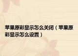 蘋果原彩顯示怎么關(guān)閉（蘋果原彩顯示怎么設(shè)置）