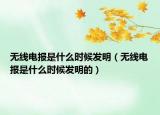 無(wú)線電報(bào)是什么時(shí)候發(fā)明（無(wú)線電報(bào)是什么時(shí)候發(fā)明的）