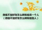 微信不加好友怎么轉(zhuǎn)賬給另一個(gè)人（微信不加好友怎么轉(zhuǎn)賬給別人）