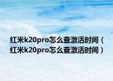 紅米k20pro怎么查激活時(shí)間（紅米k20pro怎么查激活時(shí)間）