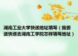 湖南工業(yè)大學(xué)快遞地址填寫（我要送快遞去湖南工學(xué)院怎樣填寫地址）