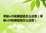 榮耀v20鎖屏壁紙怎么設置（榮耀v20鎖屏壁紙怎么設置）