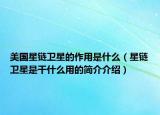 美國星鏈衛(wèi)星的作用是什么（星鏈衛(wèi)星是干什么用的簡介介紹）