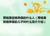 穆桂英是楊宗保的什么人（穆桂英和楊宗保的兒子叫什么簡(jiǎn)介介紹）