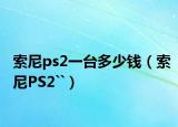 索尼ps2一臺多少錢（索尼PS2``）