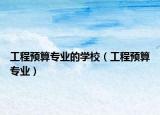 工程預(yù)算專業(yè)的學(xué)校（工程預(yù)算專業(yè)）