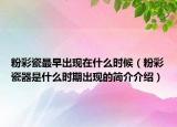 粉彩瓷最早出現(xiàn)在什么時候（粉彩瓷器是什么時期出現(xiàn)的簡介介紹）