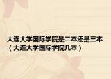 大連大學(xué)國際學(xué)院是二本還是三本（大連大學(xué)國際學(xué)院幾本）