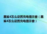 黑鯊4怎么設置充電提示音（黑鯊4怎么設置充電提示音）