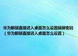 華為解鎖直接進(jìn)入桌面怎么設(shè)置鎖屏密碼（華為解鎖直接進(jìn)入桌面怎么設(shè)置）