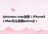 iphonexs max拍照（iPhoneXs Max怎么拍攝animoji）