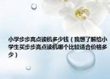 小學(xué)步步高點(diǎn)讀機(jī)多少錢（我想了解給小學(xué)生買步步高點(diǎn)讀機(jī)哪個(gè)比較適合價(jià)格多少）