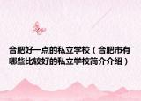 合肥好一點的私立學(xué)校（合肥市有哪些比較好的私立學(xué)校簡介介紹）
