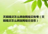 天貓精靈怎么綁定網(wǎng)易云賬號（天貓精靈怎么綁定網(wǎng)易云音樂）
