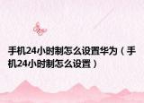 手機(jī)24小時(shí)制怎么設(shè)置華為（手機(jī)24小時(shí)制怎么設(shè)置）