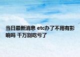 當(dāng)日最新消息 etc辦了不用有影響嗎 千萬別吃虧了
