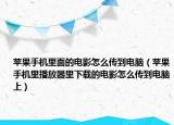 蘋果手機里面的電影怎么傳到電腦（蘋果手機里播放器里下載的電影怎么傳到電腦上）
