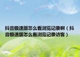 抖音極速版怎么看瀏覽記錄?。ǘ兑魳O速版怎么看瀏覽記錄訪客）