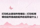 打印機(jī)主要部件有哪些（打印機(jī)有哪些配件組成的配件的名稱是什么）