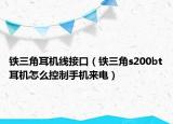 鐵三角耳機線接口（鐵三角s200bt耳機怎么控制手機來電）