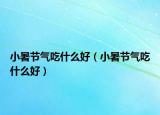 小暑節(jié)氣吃什么好（小暑節(jié)氣吃什么好）