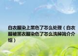 白衣服染上黑色了怎么處理（白衣服被黑衣服染色了怎么洗掉簡介介紹）